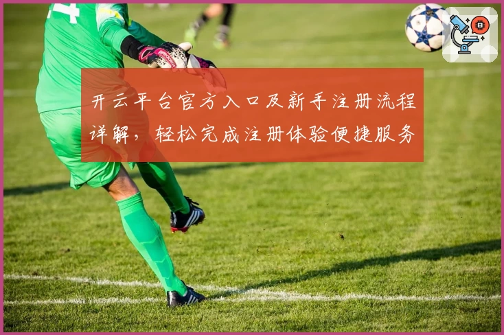 开云平台官方入口及新手注册流程详解，轻松完成注册体验便捷服务