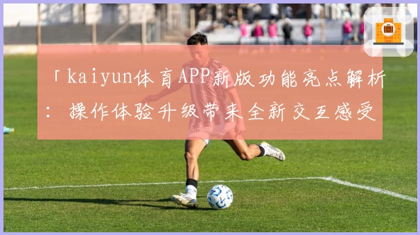 「kaiyun体育APP新版功能亮点解析：操作体验升级带来全新交互感受」