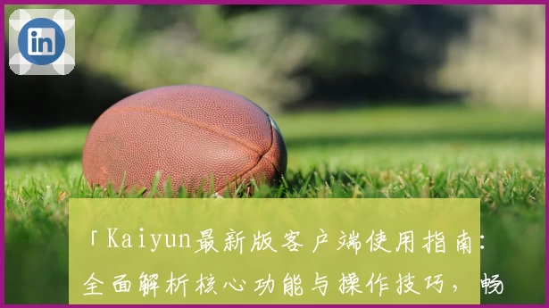 「Kaiyun最新版客户端使用指南：全面解析核心功能与操作技巧，畅享便捷体验」