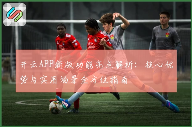 开云APP新版功能亮点解析：核心优势与实用场景全方位指南