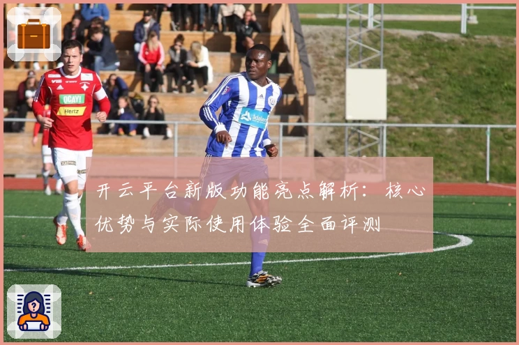 开云平台新版功能亮点解析：核心优势与实际使用体验全面评测