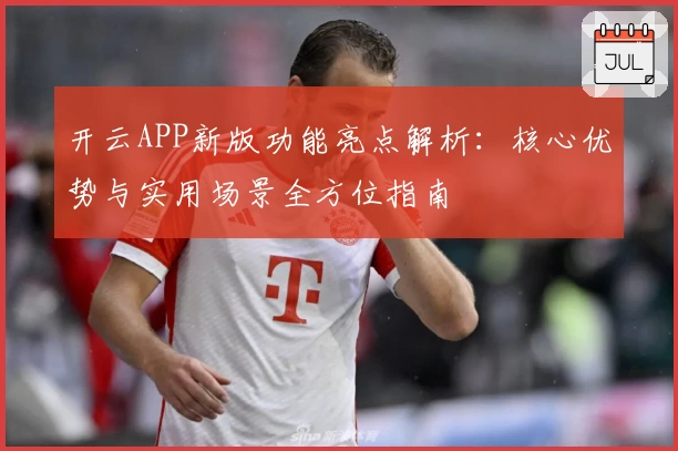 开云APP新版功能亮点解析：核心优势与实用场景全方位指南