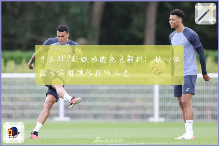 开云APP新版功能亮点解析：核心体验与实用操作技巧汇总