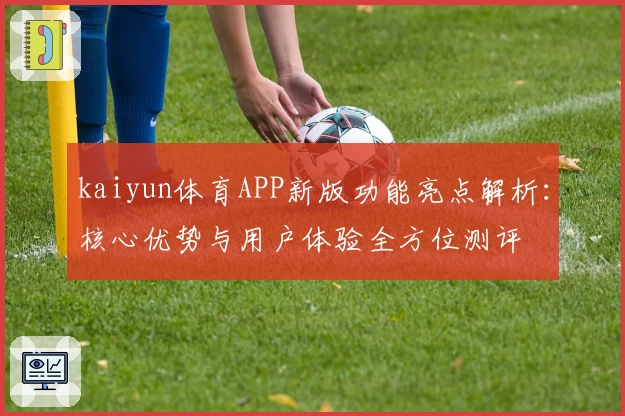 kaiyun体育APP新版功能亮点解析：核心优势与用户体验全方位测评