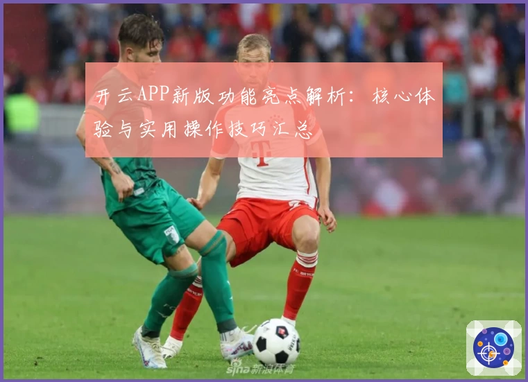 开云APP新版功能亮点解析：核心体验与实用操作技巧汇总