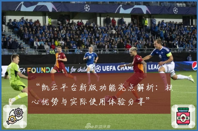 “凯云平台新版功能亮点解析：核心优势与实际使用体验分享”