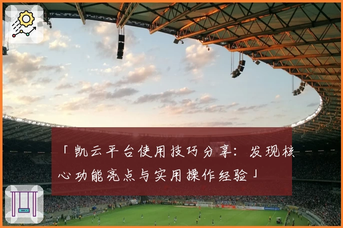 「凯云平台使用技巧分享：发现核心功能亮点与实用操作经验」