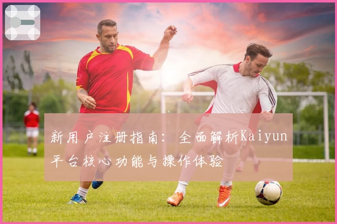 新用户注册指南：全面解析Kaiyun平台核心功能与操作体验