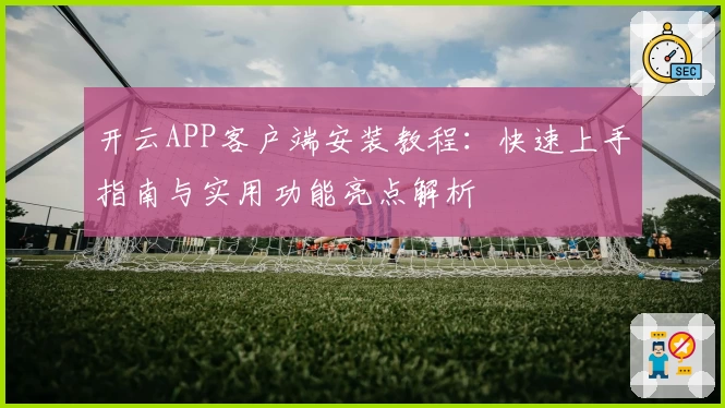 开云APP客户端安装教程：快速上手指南与实用功能亮点解析