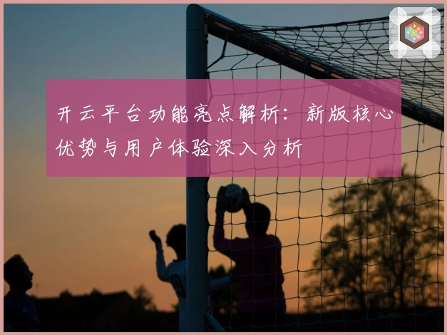 开云平台功能亮点解析：新版核心优势与用户体验深入分析