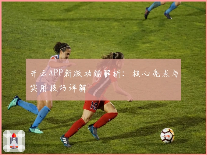 开云APP新版功能解析：核心亮点与实用技巧详解