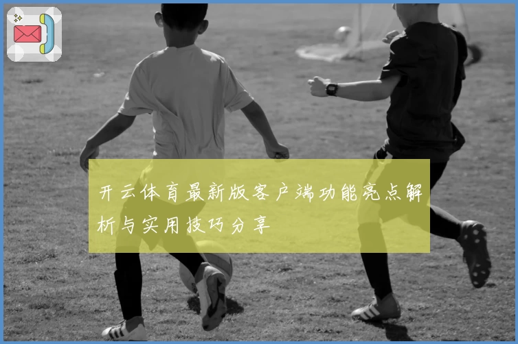 开云体育最新版客户端功能亮点解析与实用技巧分享