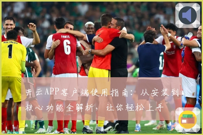 开云APP客户端使用指南：从安装到核心功能全解析，让你轻松上手
