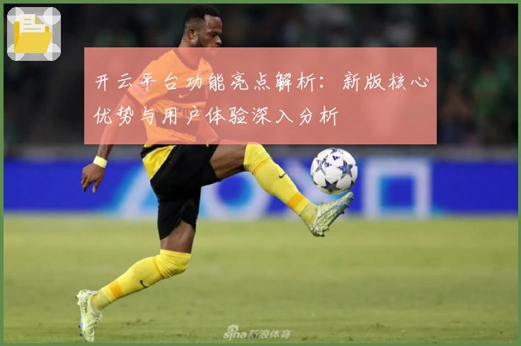 开云平台功能亮点解析：新版核心优势与用户体验深入分析