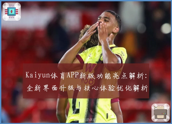 Kaiyun体育APP新版功能亮点解析：全新界面升级与核心体验优化解析