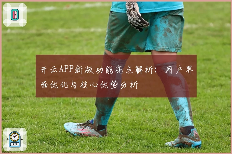 开云APP新版功能亮点解析：用户界面优化与核心优势分析