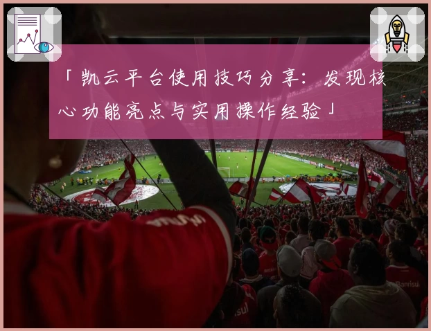 「凯云平台使用技巧分享：发现核心功能亮点与实用操作经验」